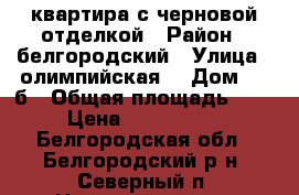 квартира с черновой отделкой › Район ­ белгородский › Улица ­ олимпийская  › Дом ­ 10б › Общая площадь ­ 51 › Цена ­ 2 100 000 - Белгородская обл., Белгородский р-н, Северный п. Недвижимость » Квартиры продажа   
